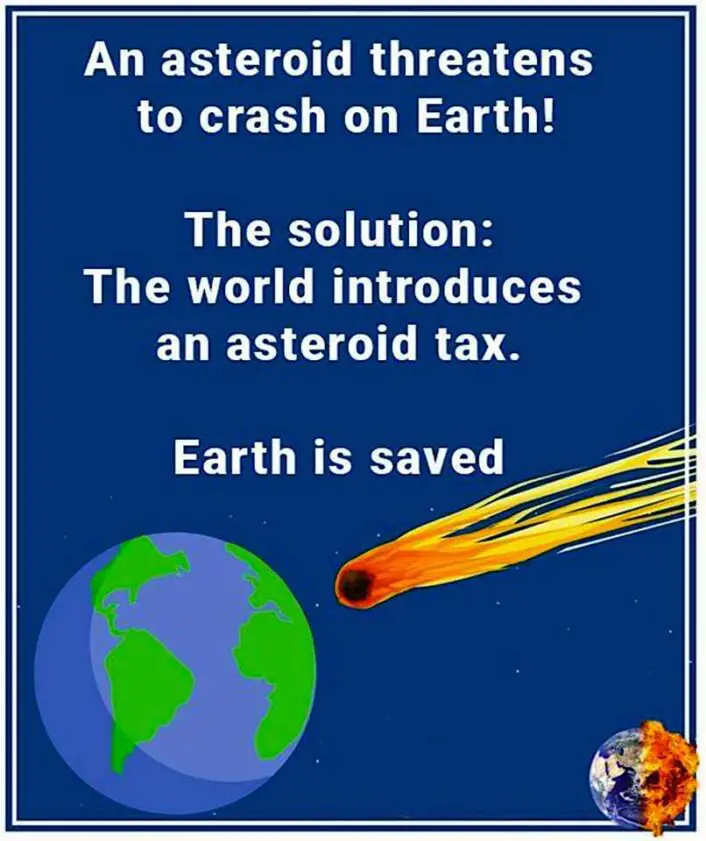 This image is sarcasm and this is what it says: and asteroid threatens to crash on Earth, the solution: the world introduces an asteroid tax and the Earth is saved.