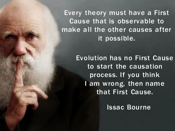 This is a meme with Darwin in the background holding his finger over his mouth to be quiet. This is what the meme says: every Theory must have a first calls that is observable to make all the other causes after it possible. Evolution has no first calls to start the causation process. If you think I am wrong then name the first cause.