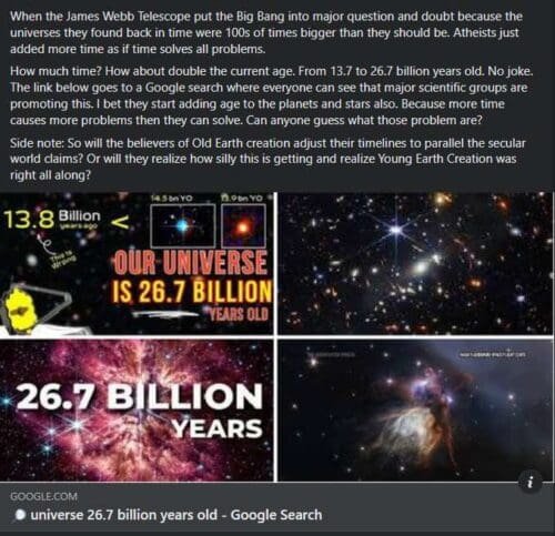 Universe 26.7 billion years old. Did James Webb Telescope proves the Big Bang wrong by disproving the universe is 13.8 billion years. Because when the James Webb Telescope looked back in time the Galaxy should have been small and in chaos because they were still forming. But they were big and fully formed. So they doubled the age to cover up that they made a huge mistake.